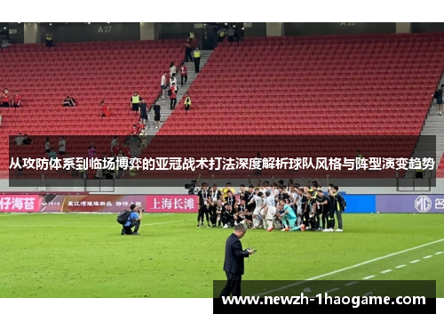 从攻防体系到临场博弈的亚冠战术打法深度解析球队风格与阵型演变趋势