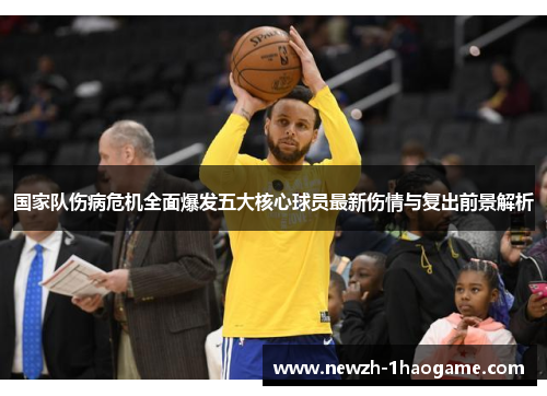 国家队伤病危机全面爆发五大核心球员最新伤情与复出前景解析