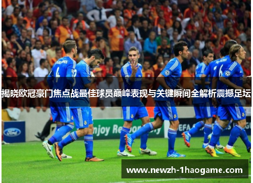 揭晓欧冠豪门焦点战最佳球员巅峰表现与关键瞬间全解析震撼足坛