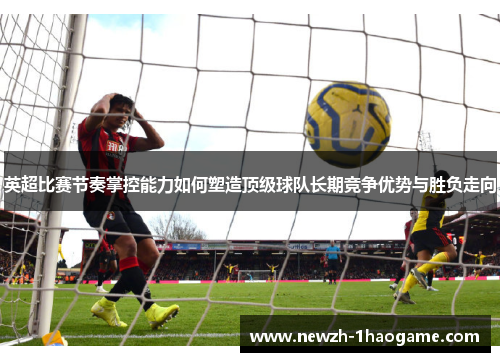 英超比赛节奏掌控能力如何塑造顶级球队长期竞争优势与胜负走向