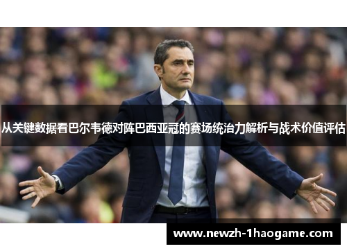 从关键数据看巴尔韦德对阵巴西亚冠的赛场统治力解析与战术价值评估