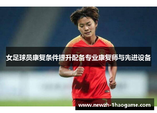女足球员康复条件提升配备专业康复师与先进设备