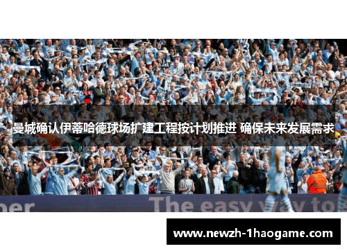 曼城确认伊蒂哈德球场扩建工程按计划推进 确保未来发展需求