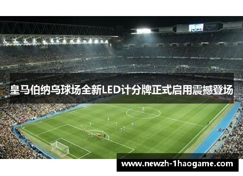 皇马伯纳乌球场全新LED计分牌正式启用震撼登场
