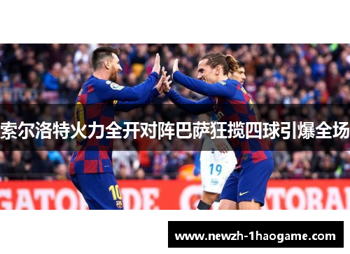 索尔洛特火力全开对阵巴萨狂揽四球引爆全场