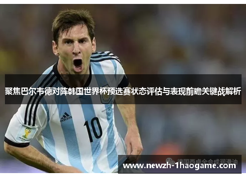 聚焦巴尔韦德对阵韩国世界杯预选赛状态评估与表现前瞻关键战解析