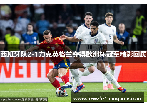 西班牙队2-1力克英格兰夺得欧洲杯冠军精彩回顾