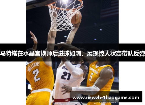 马特塔在水晶宫换帅后进球如潮，展现惊人状态带队反弹