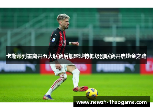 卡斯蒂列霍离开五大联赛后加盟沙特低级别联赛开启捞金之路 卡斯蒂列霍离开五大联赛后加盟沙特低级别联赛开启捞金之路