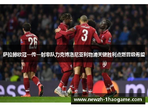 萨拉赫欧冠一传一射率队力克博洛尼亚利物浦关键胜利点燃晋级希望