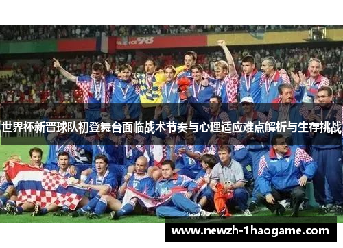 世界杯新晋球队初登舞台面临战术节奏与心理适应难点解析与生存挑战