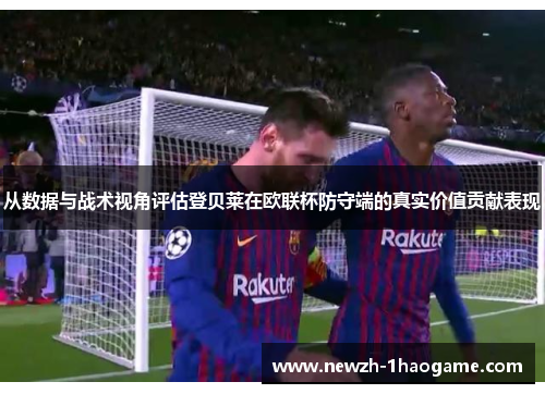 从数据与战术视角评估登贝莱在欧联杯防守端的真实价值贡献表现