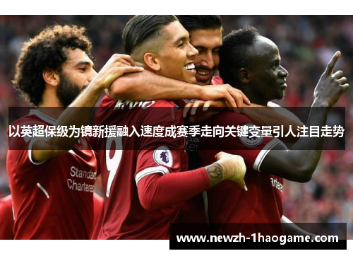 以英超保级为镜新援融入速度成赛季走向关键变量引人注目走势 以英超保级为镜新援融入速度成赛季走向关键变量引人注目走势