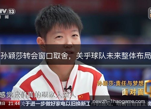 孙颖莎转会窗口取舍，关乎球队未来整体布局