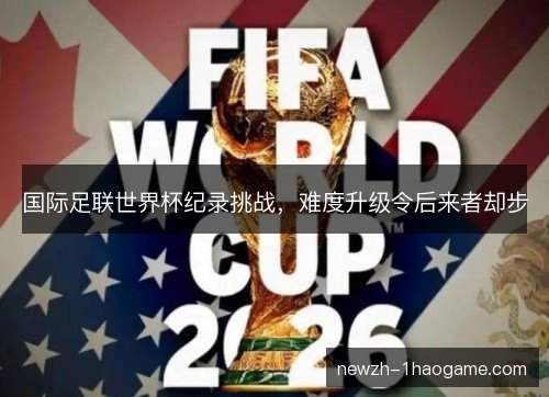 国际足联世界杯纪录挑战，难度升级令后来者却步